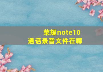 荣耀note10通话录音文件在哪