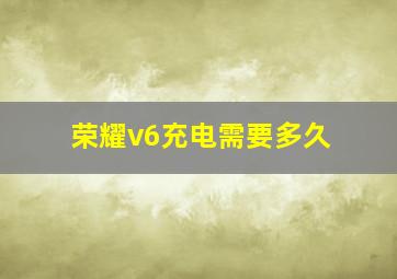 荣耀v6充电需要多久