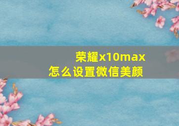 荣耀x10max怎么设置微信美颜