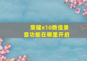 荣耀x10微信录音功能在哪里开启