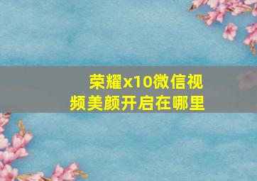 荣耀x10微信视频美颜开启在哪里