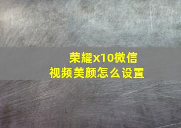 荣耀x10微信视频美颜怎么设置