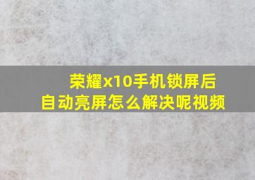 荣耀x10手机锁屏后自动亮屏怎么解决呢视频