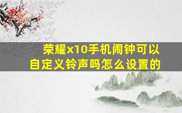 荣耀x10手机闹钟可以自定义铃声吗怎么设置的