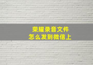 荣耀录音文件怎么发到微信上