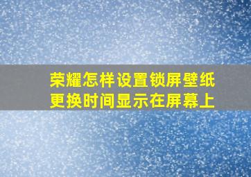 荣耀怎样设置锁屏壁纸更换时间显示在屏幕上