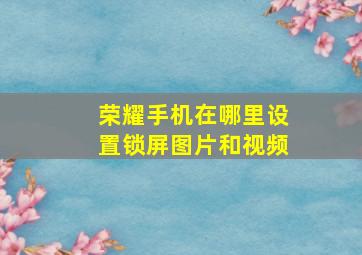 荣耀手机在哪里设置锁屏图片和视频