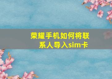 荣耀手机如何将联系人导入sim卡