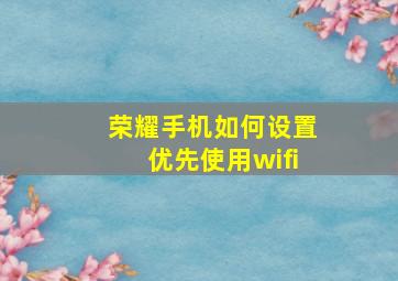 荣耀手机如何设置优先使用wifi