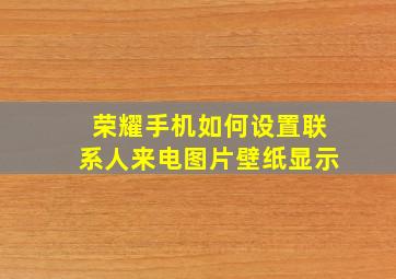 荣耀手机如何设置联系人来电图片壁纸显示