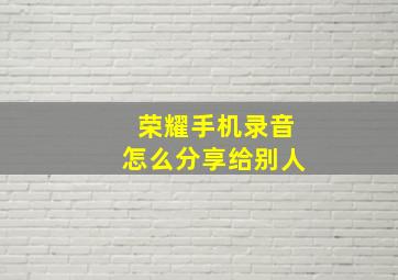 荣耀手机录音怎么分享给别人