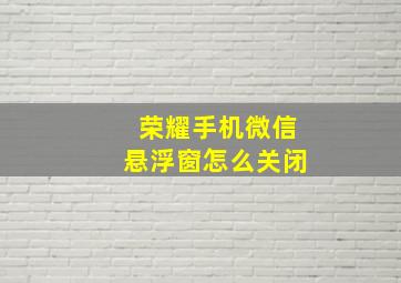 荣耀手机微信悬浮窗怎么关闭