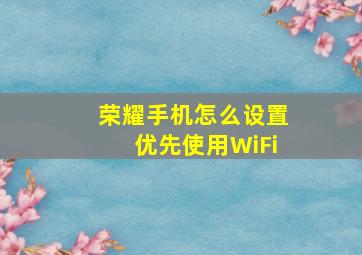 荣耀手机怎么设置优先使用WiFi