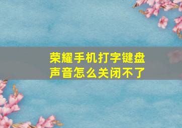 荣耀手机打字键盘声音怎么关闭不了