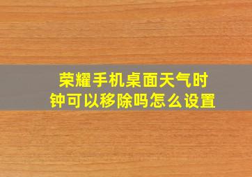 荣耀手机桌面天气时钟可以移除吗怎么设置