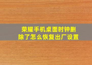 荣耀手机桌面时钟删除了怎么恢复出厂设置