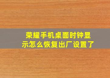 荣耀手机桌面时钟显示怎么恢复出厂设置了