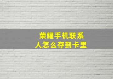 荣耀手机联系人怎么存到卡里