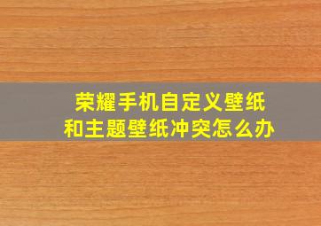 荣耀手机自定义壁纸和主题壁纸冲突怎么办