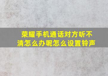 荣耀手机通话对方听不清怎么办呢怎么设置铃声