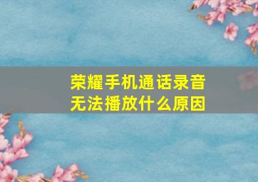 荣耀手机通话录音无法播放什么原因