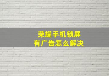 荣耀手机锁屏有广告怎么解决