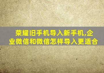 荣耀旧手机导入新手机,企业微信和微信怎样导入更适合