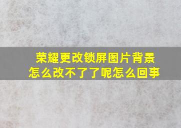 荣耀更改锁屏图片背景怎么改不了了呢怎么回事