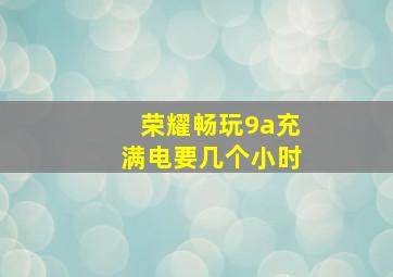 荣耀畅玩9a充满电要几个小时