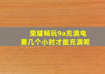 荣耀畅玩9a充满电要几个小时才能充满呢