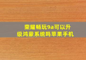 荣耀畅玩9a可以升级鸿蒙系统吗苹果手机