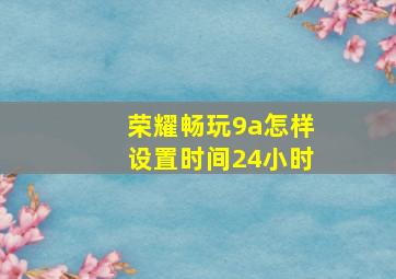 荣耀畅玩9a怎样设置时间24小时