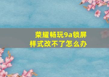 荣耀畅玩9a锁屏样式改不了怎么办