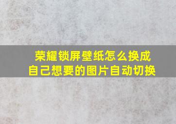 荣耀锁屏壁纸怎么换成自己想要的图片自动切换