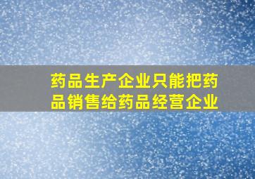 药品生产企业只能把药品销售给药品经营企业