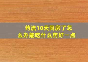 药流10天同房了怎么办能吃什么药好一点