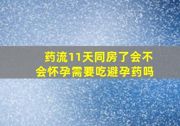 药流11天同房了会不会怀孕需要吃避孕药吗