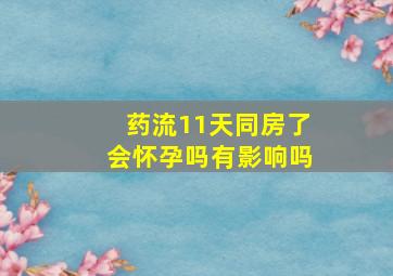 药流11天同房了会怀孕吗有影响吗