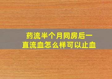 药流半个月同房后一直流血怎么样可以止血