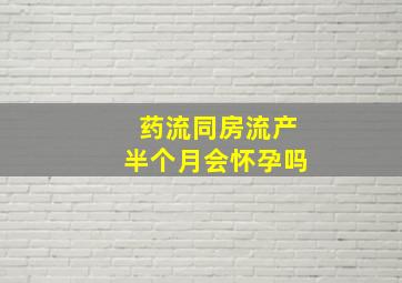 药流同房流产半个月会怀孕吗