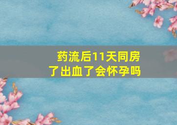 药流后11天同房了出血了会怀孕吗