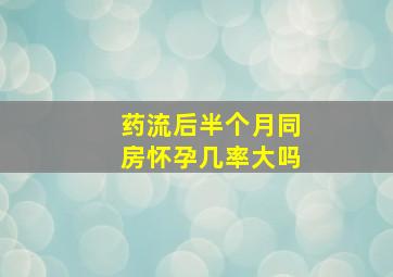 药流后半个月同房怀孕几率大吗