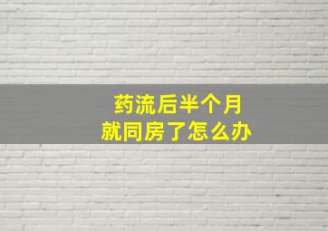 药流后半个月就同房了怎么办