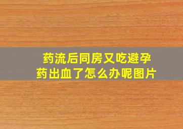 药流后同房又吃避孕药出血了怎么办呢图片