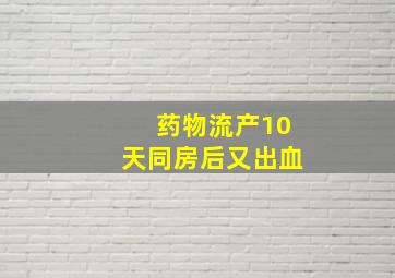 药物流产10天同房后又出血