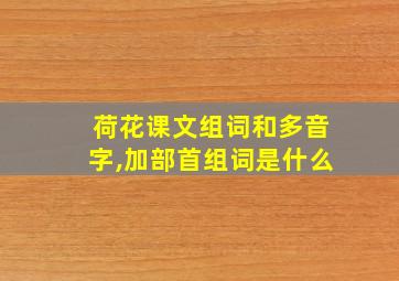 荷花课文组词和多音字,加部首组词是什么