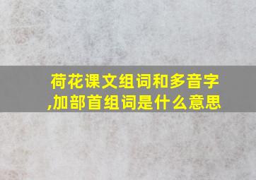 荷花课文组词和多音字,加部首组词是什么意思