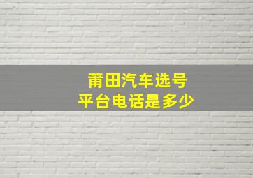 莆田汽车选号平台电话是多少