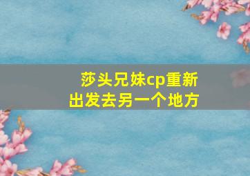 莎头兄妹cp重新出发去另一个地方