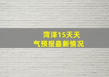 菏泽15天天气预报最新情况